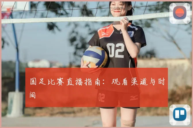 国足比赛直播指南：观看渠道与时间