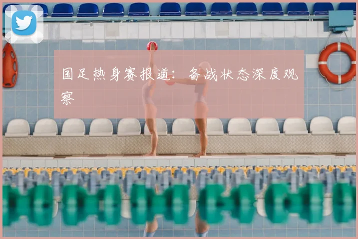 国足热身赛报道:备战状态深度观察