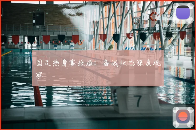 国足热身赛报道：备战状态深度观察
