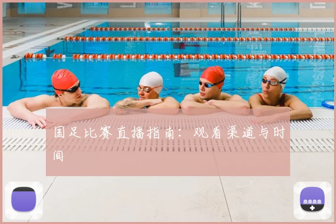 国足比赛直播指南:观看渠道与时间